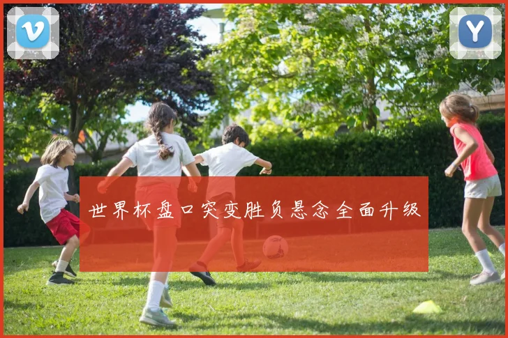 世界杯盘口突变胜负悬念全面升级