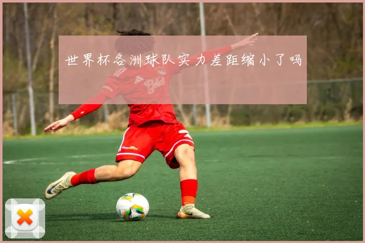 世界杯各洲球队实力差距缩小了吗