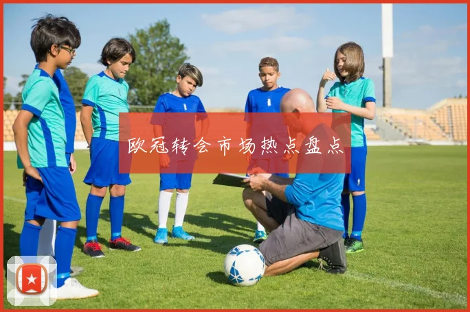 欧冠转会市场热点盘点