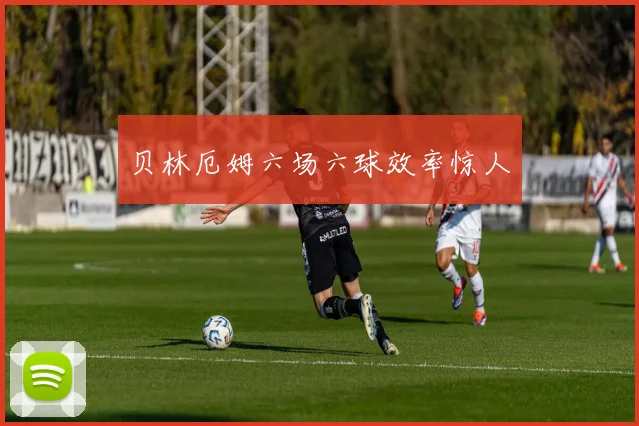 贝林厄姆六场六球效率惊人