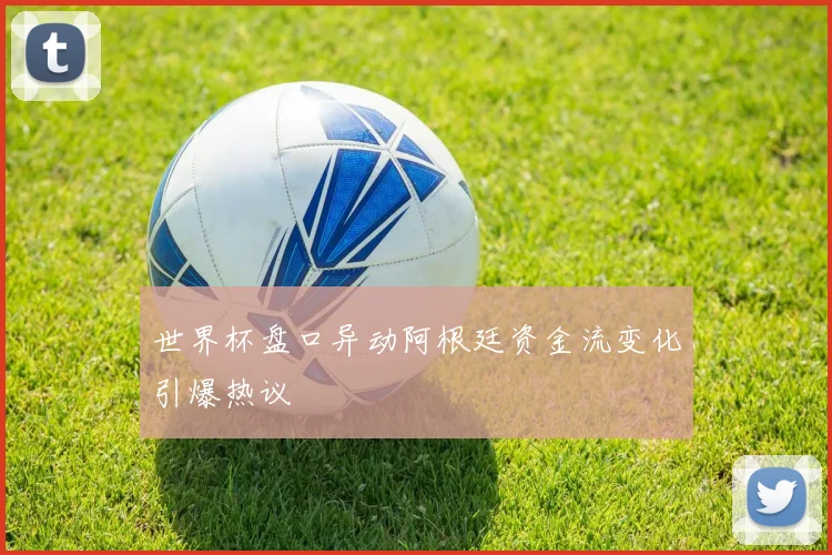 世界杯盘口异动阿根廷资金流变化引爆热议
